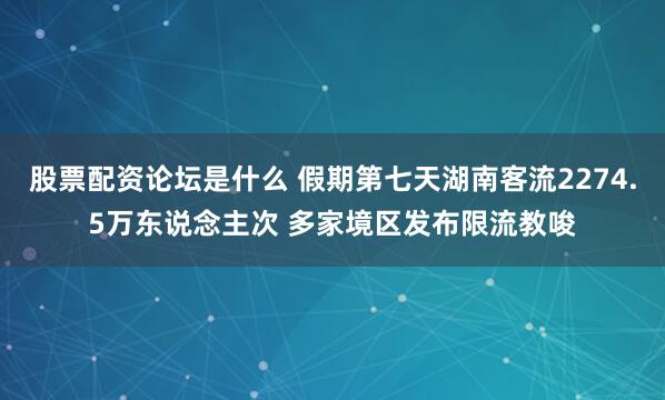 股票配资论坛是什么 假期第七天湖南客流2274.5万东说念主次 多家境区发布限流教唆