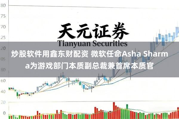炒股软件用鑫东财配资 微软任命Asha Sharma为游戏部门本质副总裁兼首席本质官