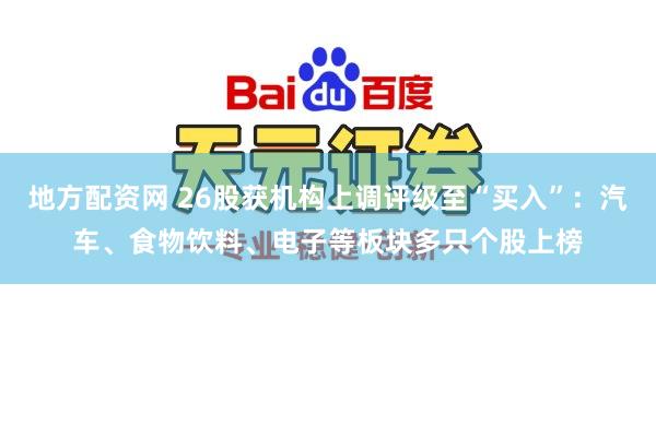 地方配资网 26股获机构上调评级至“买入”：汽车、食物饮料、电子等板块多只个股上榜