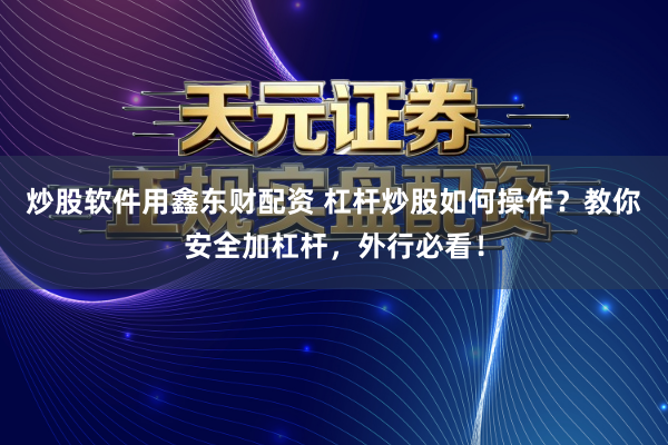 炒股软件用鑫东财配资 杠杆炒股如何操作？教你安全加杠杆，外行必看！