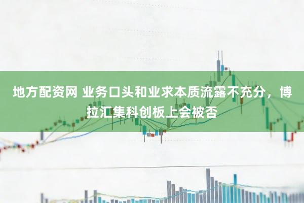 地方配资网 业务口头和业求本质流露不充分,博拉汇集科创板上会被否