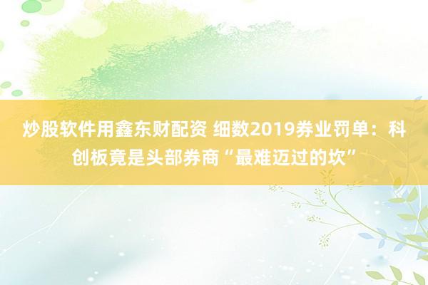 炒股软件用鑫东财配资 细数2019券业罚单：科创板竟是头部券商“最难迈过的坎”