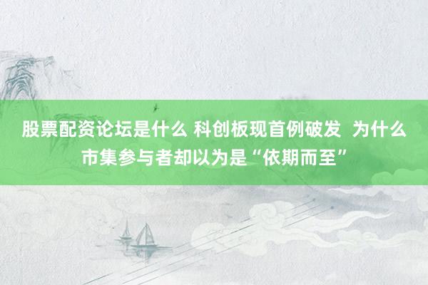 股票配资论坛是什么 科创板现首例破发 为什么市集参与者却以为是“依期而至”