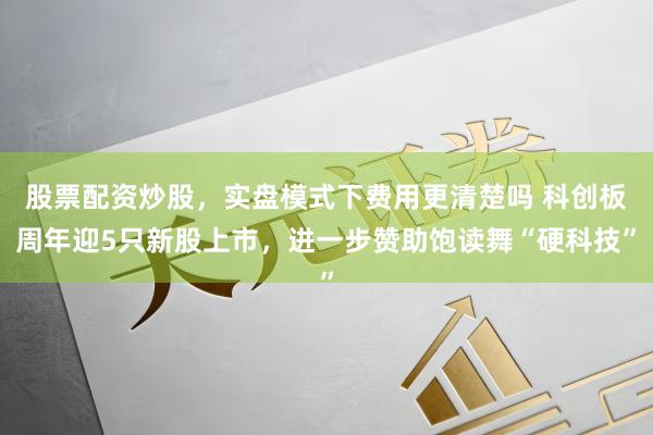 股票配资炒股，实盘模式下费用更清楚吗 科创板周年迎5只新股上市，进一步赞助饱读舞“硬科技”