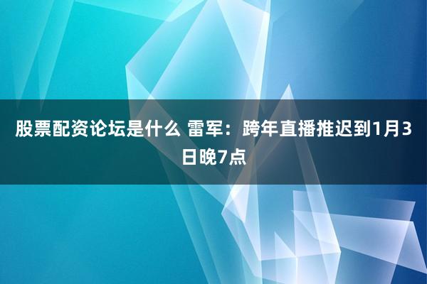 股票配资论坛是什么 雷军：跨年直播推迟到1月3日晚7点