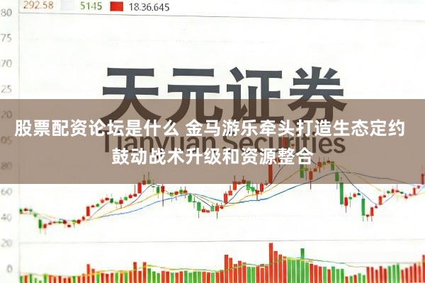 股票配资论坛是什么 金马游乐牵头打造生态定约 鼓动战术升级和资源整合