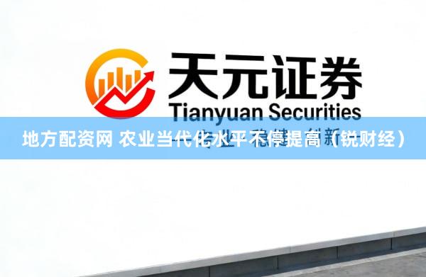 地方配资网 农业当代化水平不停提高(锐财经)