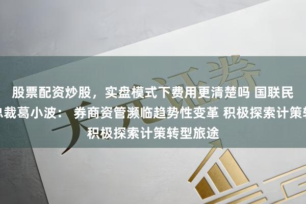 股票配资炒股，实盘模式下费用更清楚吗 国联民生证券总裁葛小波： 券商资管濒临趋势性变革 积极探索计策转型旅途