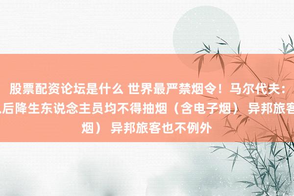 股票配资论坛是什么 世界最严禁烟令！马尔代夫：2007年以后降生东说念主员均不得抽烟（含电子烟） 异邦旅客也不例外