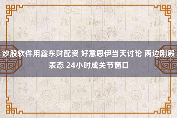 炒股软件用鑫东财配资 好意思伊当天讨论 两边刚毅表态 24小时成关节窗口