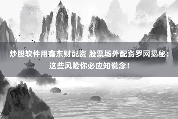 炒股软件用鑫东财配资 股票场外配资罗网揭秘:这些风险你必应知说念!