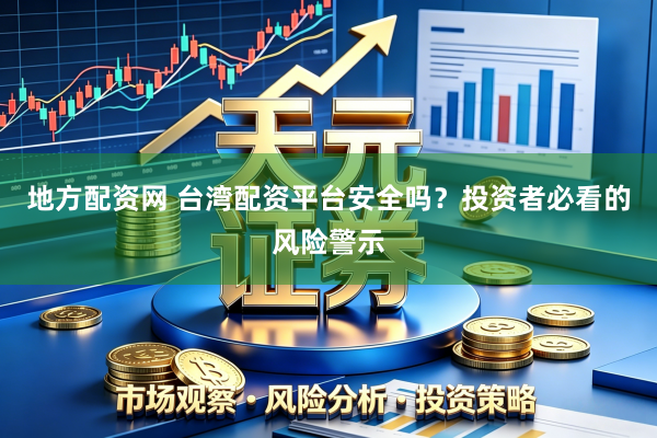 地方配资网 台湾配资平台安全吗？投资者必看的风险警示