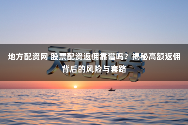 地方配资网 股票配资返佣靠谱吗？揭秘高额返佣背后的风险与套路