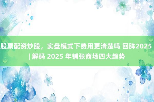股票配资炒股，实盘模式下费用更清楚吗 回眸2025 | 解码 2025 年铺张商场四大趋势