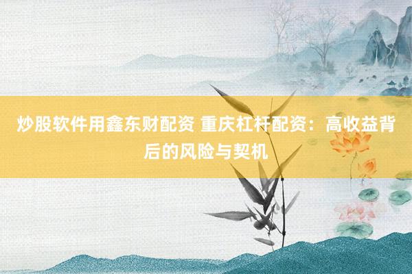 炒股软件用鑫东财配资 重庆杠杆配资：高收益背后的风险与契机