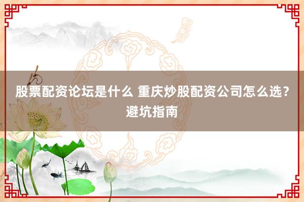 股票配资论坛是什么 重庆炒股配资公司怎么选？避坑指南