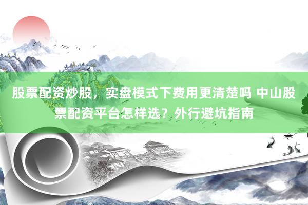 股票配资炒股，实盘模式下费用更清楚吗 中山股票配资平台怎样选？外行避坑指南