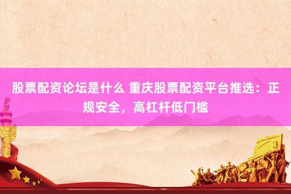 股票配资论坛是什么 重庆股票配资平台推选：正规安全，高杠杆低门槛