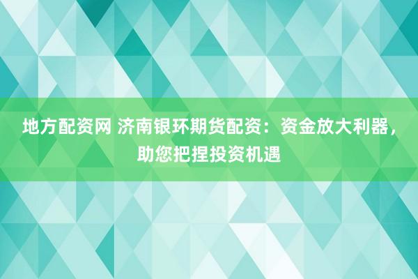 地方配资网 济南银环期货配资：资金放大利器，助您把捏投资机遇