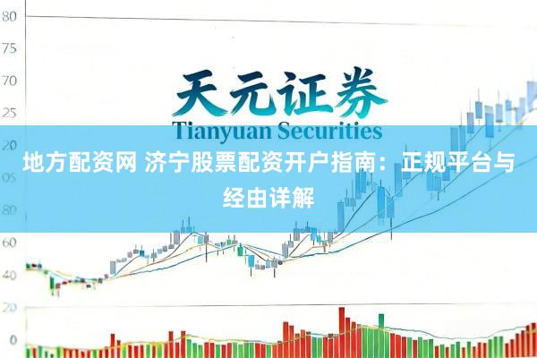 地方配资网 济宁股票配资开户指南：正规平台与经由详解