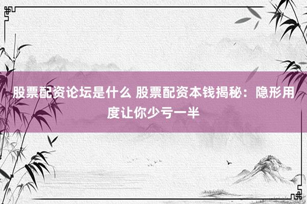 股票配资论坛是什么 股票配资本钱揭秘：隐形用度让你少亏一半