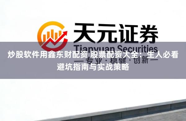 炒股软件用鑫东财配资 股票配资大全：生人必看避坑指南与实战策略