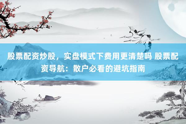 股票配资炒股，实盘模式下费用更清楚吗 股票配资导航：散户必看的避坑指南