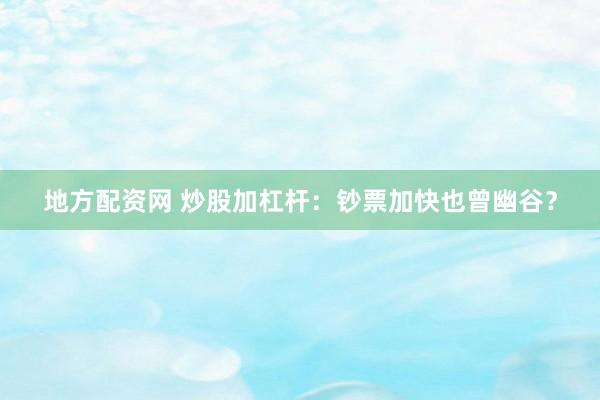 地方配资网 炒股加杠杆：钞票加快也曾幽谷？