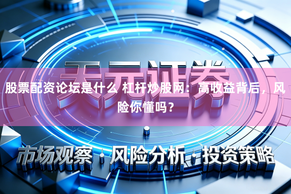 股票配资论坛是什么 杠杆炒股网：高收益背后，风险你懂吗？