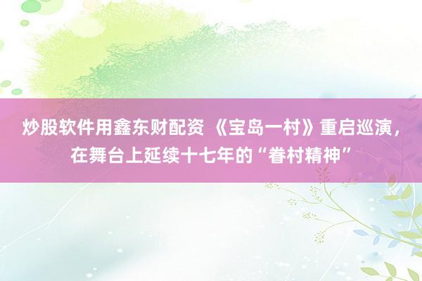 炒股软件用鑫东财配资 《宝岛一村》重启巡演，在舞台上延续十七年的“眷村精神”