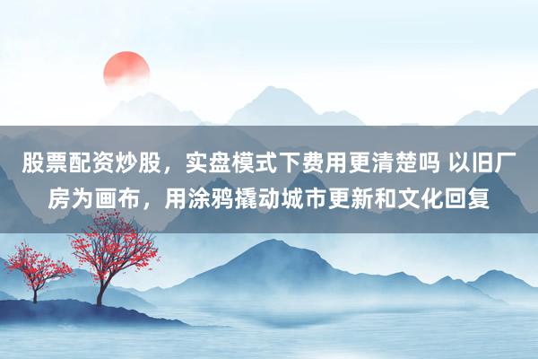 股票配资炒股，实盘模式下费用更清楚吗 以旧厂房为画布，用涂鸦撬动城市更新和文化回复