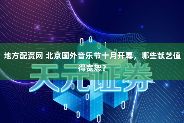 地方配资网 北京国外音乐节十月开幕，哪些献艺值得宽恕？