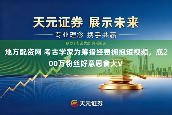 地方配资网 考古学家为筹措经费拥抱短视频，成200万粉丝好意思食大V