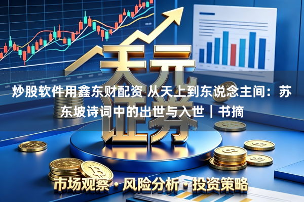 炒股软件用鑫东财配资 从天上到东说念主间：苏东坡诗词中的出世与入世｜书摘