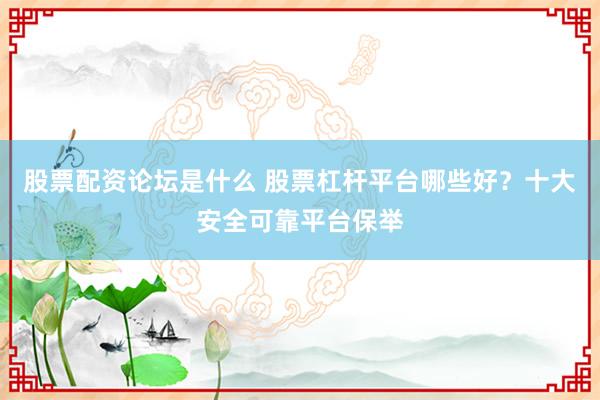 股票配资论坛是什么 股票杠杆平台哪些好？十大安全可靠平台保举