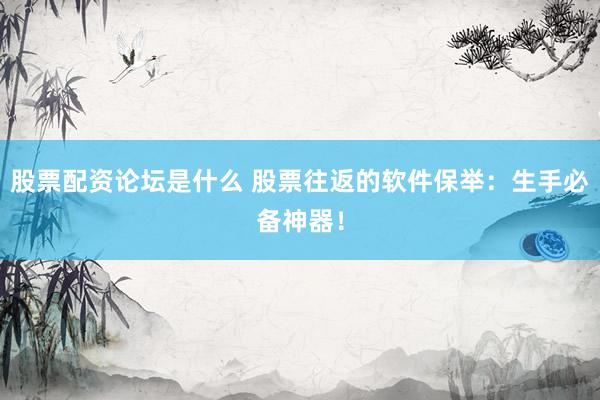 股票配资论坛是什么 股票往返的软件保举：生手必备神器！