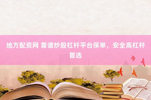地方配资网 靠谱炒股杠杆平台保举，安全高杠杆首选