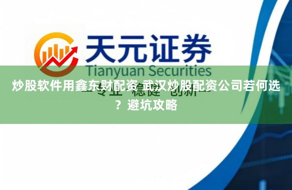炒股软件用鑫东财配资 武汉炒股配资公司若何选？避坑攻略
