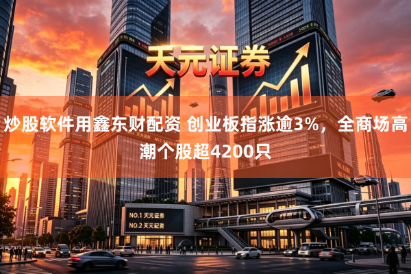 炒股软件用鑫东财配资 创业板指涨逾3%，全商场高潮个股超4200只