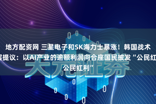 地方配资网 三星电子和SK海力士暴涨！韩国战术高层提议：以AI产业的逾额利润向合座国民披发“公民红利”