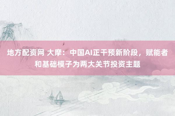 地方配资网 大摩：中国AI正干预新阶段，赋能者和基础模子为两大关节投资主题