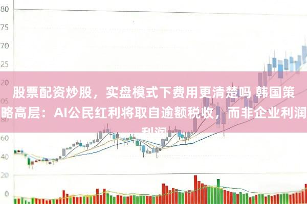 股票配资炒股，实盘模式下费用更清楚吗 韩国策略高层：AI公民红利将取自逾额税收，而非企业利润