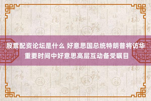 股票配资论坛是什么 好意思国总统特朗普将访华 重要时间中好意思高层互动备受瞩目