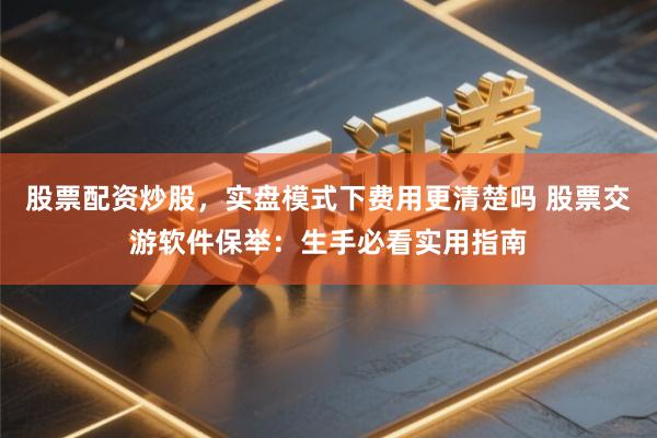 股票配资炒股，实盘模式下费用更清楚吗 股票交游软件保举：生手必看实用指南