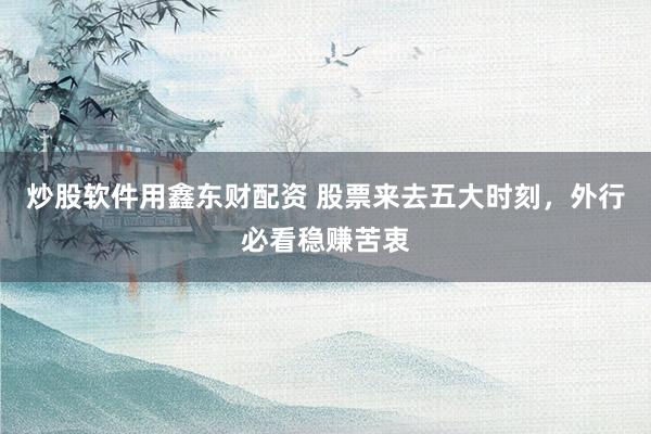 炒股软件用鑫东财配资 股票来去五大时刻，外行必看稳赚苦衷