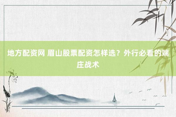 地方配资网 眉山股票配资怎样选？外行必看的端庄战术