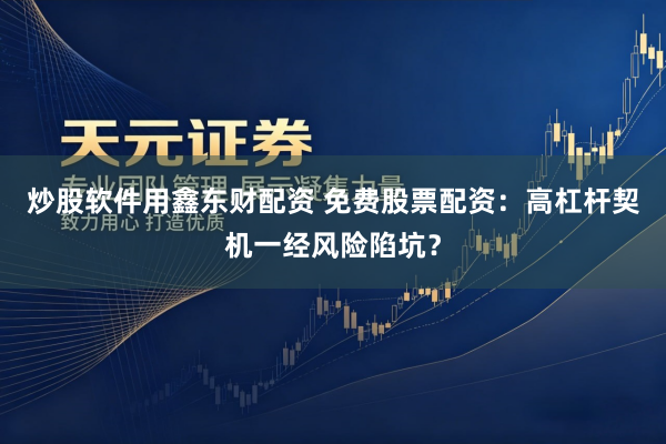 炒股软件用鑫东财配资 免费股票配资：高杠杆契机一经风险陷坑？