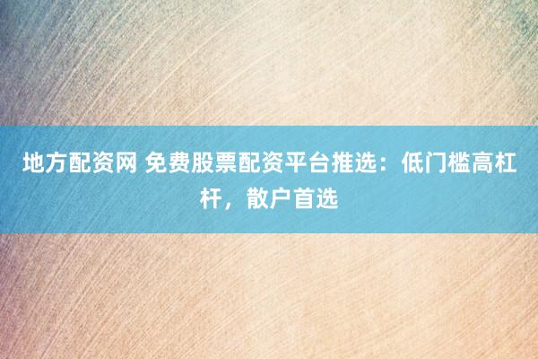 地方配资网 免费股票配资平台推选：低门槛高杠杆，散户首选