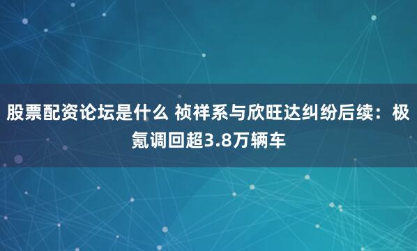 股票配资论坛是什么 祯祥系与欣旺达纠纷后续：极氪调回超3.8万辆车