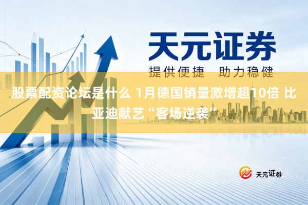 股票配资论坛是什么 1月德国销量激增超10倍 比亚迪献艺“客场逆袭”